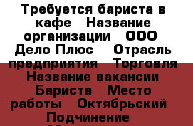 Требуется бариста в кафе › Название организации ­ ООО “Дело Плюс“ › Отрасль предприятия ­ Торговля › Название вакансии ­ Бариста › Место работы ­ Октябрьский › Подчинение ­ Менеджеру › Минимальный оклад ­ 27 000 › Возраст от ­ 25 - Мурманская обл., Мурманск г. Работа » Вакансии   . Мурманская обл.